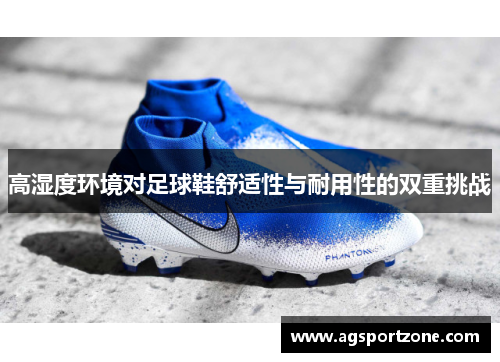 高湿度环境对足球鞋舒适性与耐用性的双重挑战